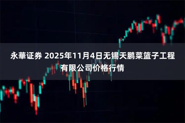 永華证券 2025年11月4日无锡天鹏菜篮子工程有限公司价格行情