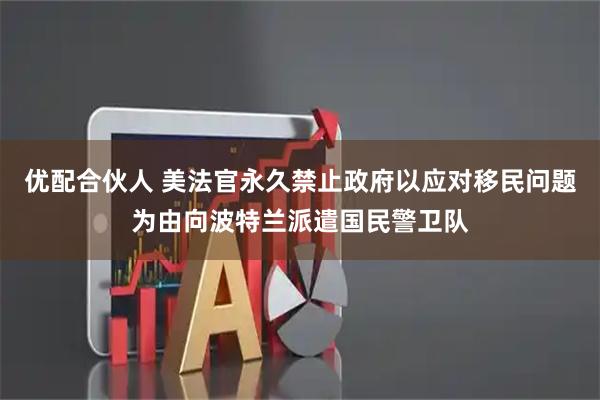 优配合伙人 美法官永久禁止政府以应对移民问题为由向波特兰派遣国民警卫队