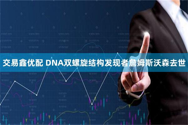 交易鑫优配 DNA双螺旋结构发现者詹姆斯沃森去世