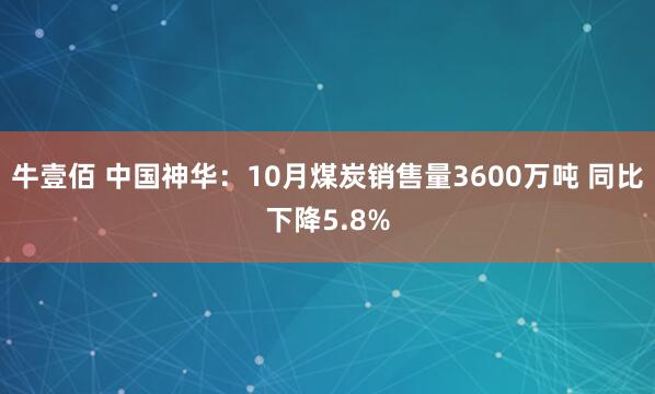 牛壹佰 中国神华:10月煤炭销售量3600万吨 同比下降5.8%