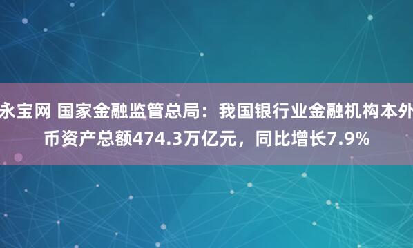 永宝网 国家金融监管总局:我国银行业金融机构本外币资产总额474.3万亿元,同比增长7.9%