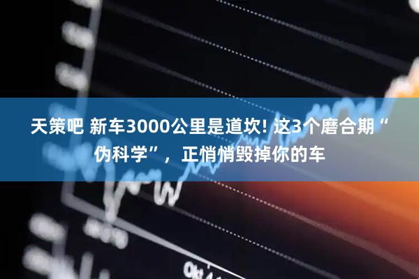 天策吧 新车3000公里是道坎! 这3个磨合期“伪科学”,正悄悄毁掉你的车