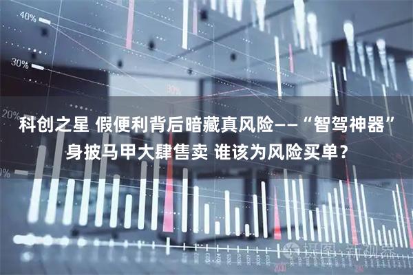 科创之星 假便利背后暗藏真风险——“智驾神器”身披马甲大肆售卖 谁该为风险买单?