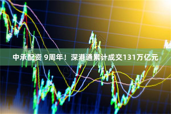 中承配资 9周年!深港通累计成交131万亿元