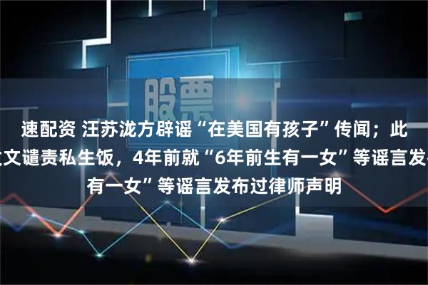 速配资 汪苏泷方辟谣“在美国有孩子”传闻;此前工作室曾发文谴责私生饭,4年前就“6年前生有一女”等谣言发布过律师声明