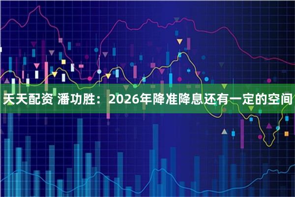 天天配资 潘功胜：2026年降准降息还有一定的空间