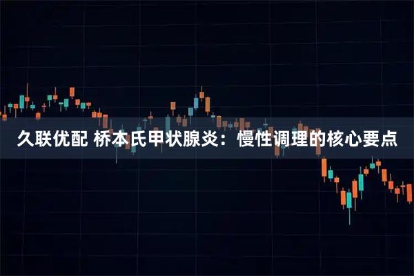 久联优配 桥本氏甲状腺炎：慢性调理的核心要点