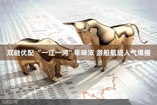 双融优配 “一江一河”年味浓 游船航班人气爆棚