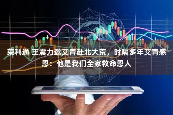 荣利通 王震力邀艾青赴北大荒，时隔多年艾青感恩：他是我们全家救命恩人