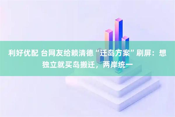 利好优配 台网友给赖清德“迁岛方案”刷屏：想独立就买岛搬迁，两岸统一