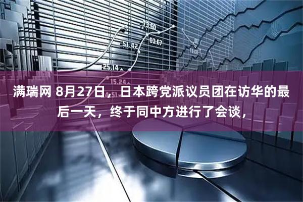 满瑞网 8月27日，日本跨党派议员团在访华的最后一天，终于同中方进行了会谈，